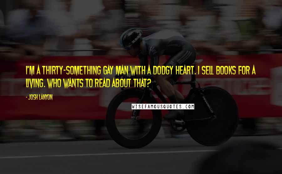 Josh Lanyon Quotes: I'm a thirty-something gay man with a dodgy heart. I sell books for a living. Who wants to read about that?