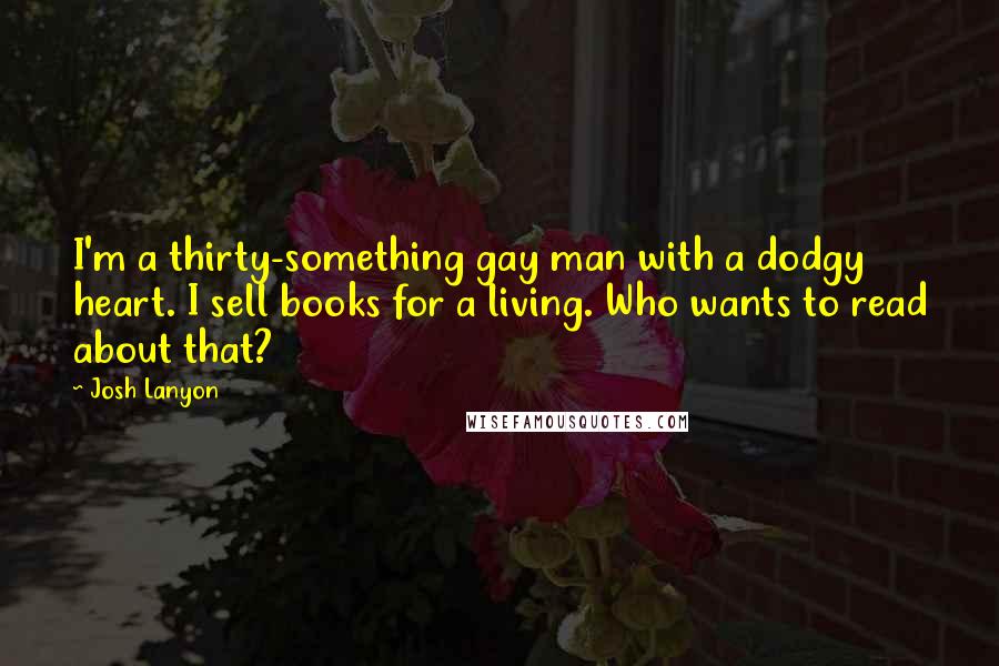 Josh Lanyon Quotes: I'm a thirty-something gay man with a dodgy heart. I sell books for a living. Who wants to read about that?