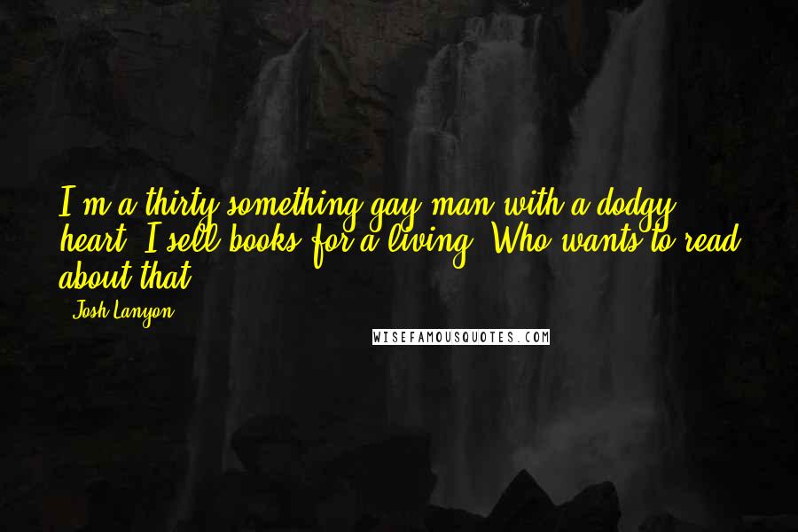 Josh Lanyon Quotes: I'm a thirty-something gay man with a dodgy heart. I sell books for a living. Who wants to read about that?