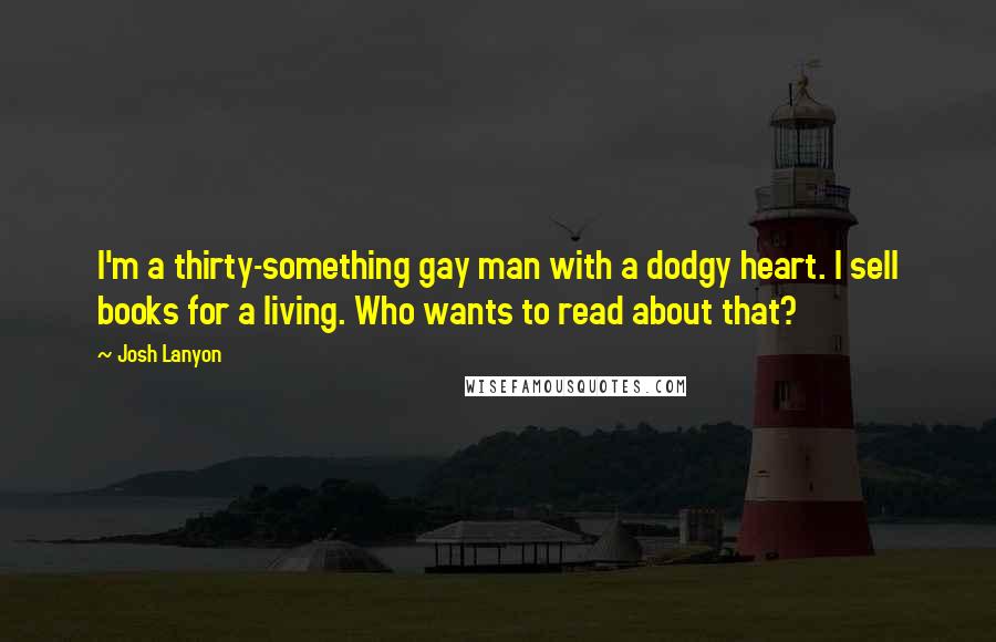 Josh Lanyon Quotes: I'm a thirty-something gay man with a dodgy heart. I sell books for a living. Who wants to read about that?