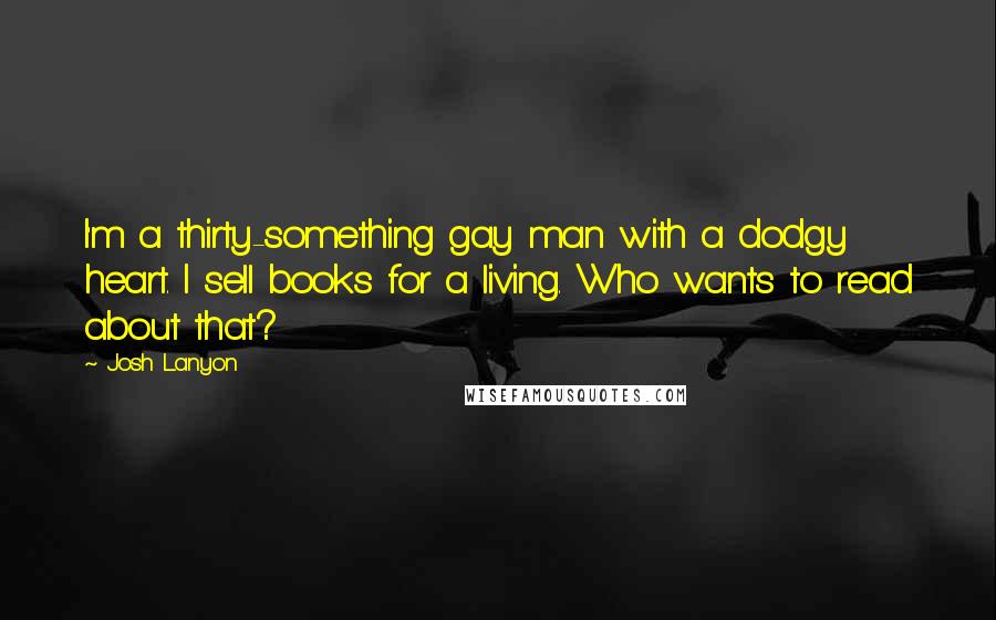 Josh Lanyon Quotes: I'm a thirty-something gay man with a dodgy heart. I sell books for a living. Who wants to read about that?