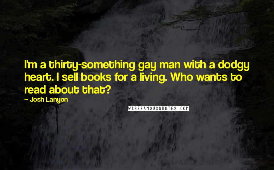 Josh Lanyon Quotes: I'm a thirty-something gay man with a dodgy heart. I sell books for a living. Who wants to read about that?