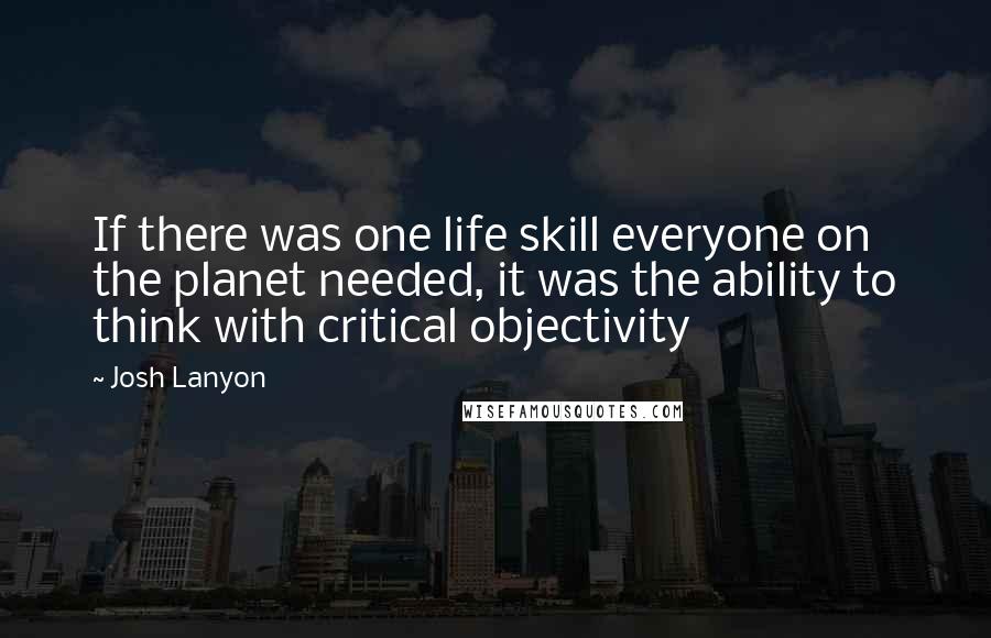 Josh Lanyon Quotes: If there was one life skill everyone on the planet needed, it was the ability to think with critical objectivity