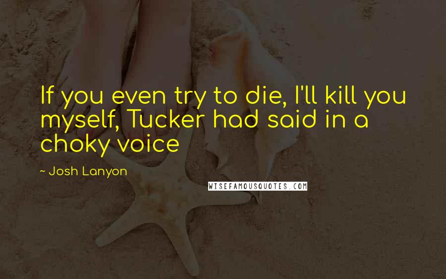 Josh Lanyon Quotes: If you even try to die, I'll kill you myself, Tucker had said in a choky voice