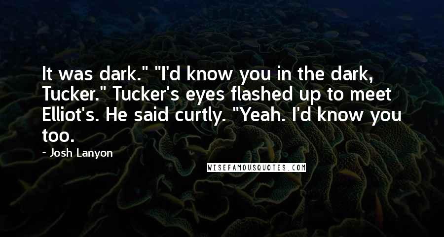 Josh Lanyon Quotes: It was dark." "I'd know you in the dark, Tucker." Tucker's eyes flashed up to meet Elliot's. He said curtly. "Yeah. I'd know you too.