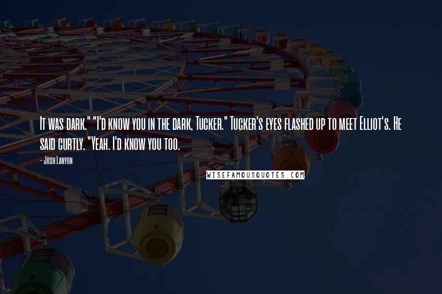 Josh Lanyon Quotes: It was dark." "I'd know you in the dark, Tucker." Tucker's eyes flashed up to meet Elliot's. He said curtly. "Yeah. I'd know you too.