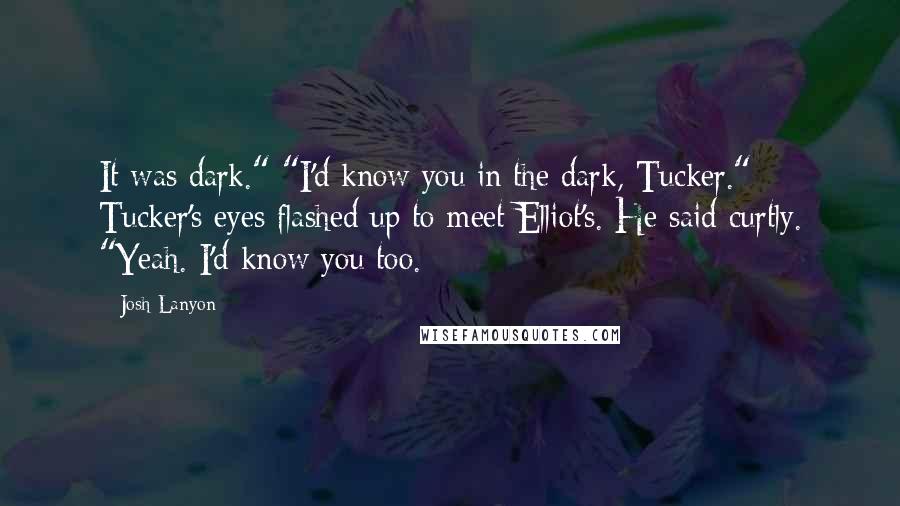 Josh Lanyon Quotes: It was dark." "I'd know you in the dark, Tucker." Tucker's eyes flashed up to meet Elliot's. He said curtly. "Yeah. I'd know you too.