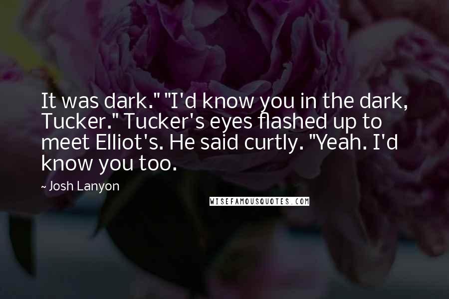 Josh Lanyon Quotes: It was dark." "I'd know you in the dark, Tucker." Tucker's eyes flashed up to meet Elliot's. He said curtly. "Yeah. I'd know you too.