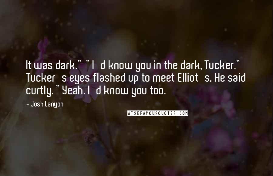 Josh Lanyon Quotes: It was dark." "I'd know you in the dark, Tucker." Tucker's eyes flashed up to meet Elliot's. He said curtly. "Yeah. I'd know you too.