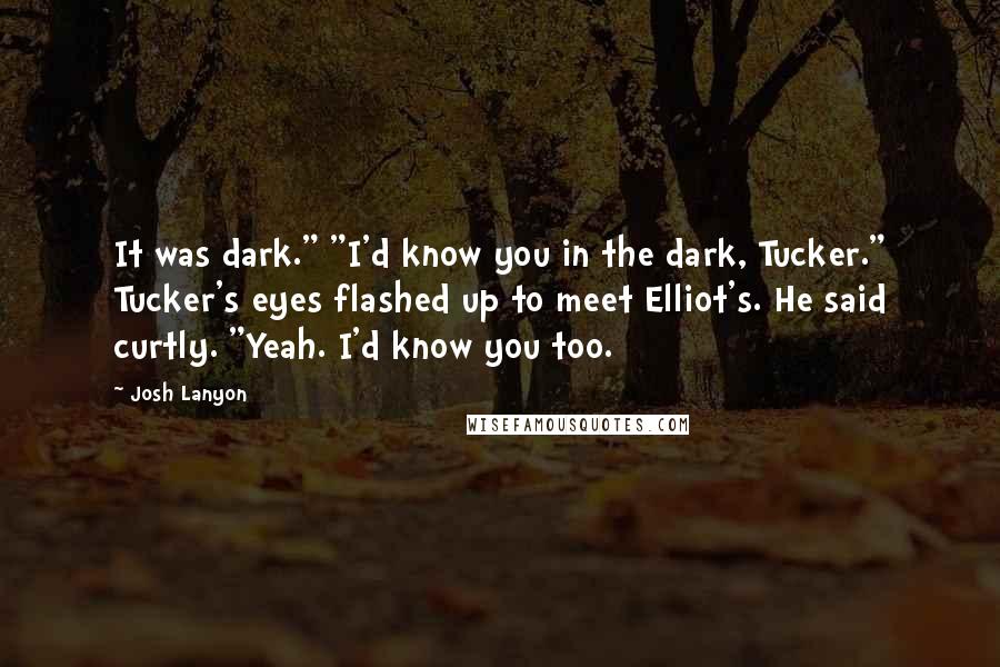 Josh Lanyon Quotes: It was dark." "I'd know you in the dark, Tucker." Tucker's eyes flashed up to meet Elliot's. He said curtly. "Yeah. I'd know you too.