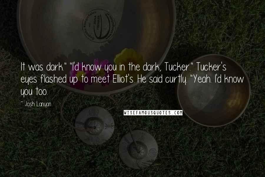 Josh Lanyon Quotes: It was dark." "I'd know you in the dark, Tucker." Tucker's eyes flashed up to meet Elliot's. He said curtly. "Yeah. I'd know you too.