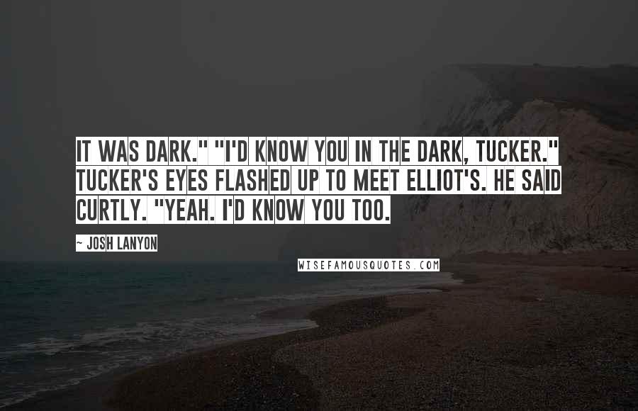 Josh Lanyon Quotes: It was dark." "I'd know you in the dark, Tucker." Tucker's eyes flashed up to meet Elliot's. He said curtly. "Yeah. I'd know you too.