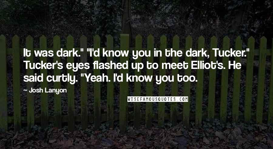 Josh Lanyon Quotes: It was dark." "I'd know you in the dark, Tucker." Tucker's eyes flashed up to meet Elliot's. He said curtly. "Yeah. I'd know you too.