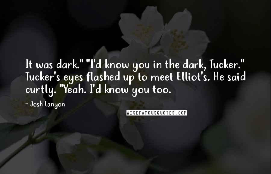 Josh Lanyon Quotes: It was dark." "I'd know you in the dark, Tucker." Tucker's eyes flashed up to meet Elliot's. He said curtly. "Yeah. I'd know you too.