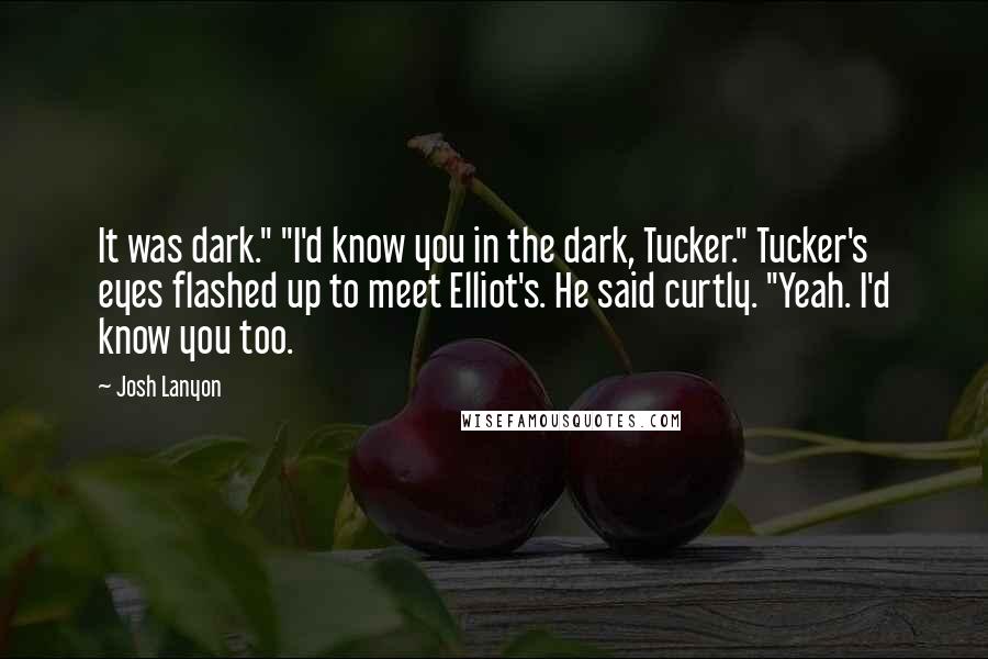 Josh Lanyon Quotes: It was dark." "I'd know you in the dark, Tucker." Tucker's eyes flashed up to meet Elliot's. He said curtly. "Yeah. I'd know you too.