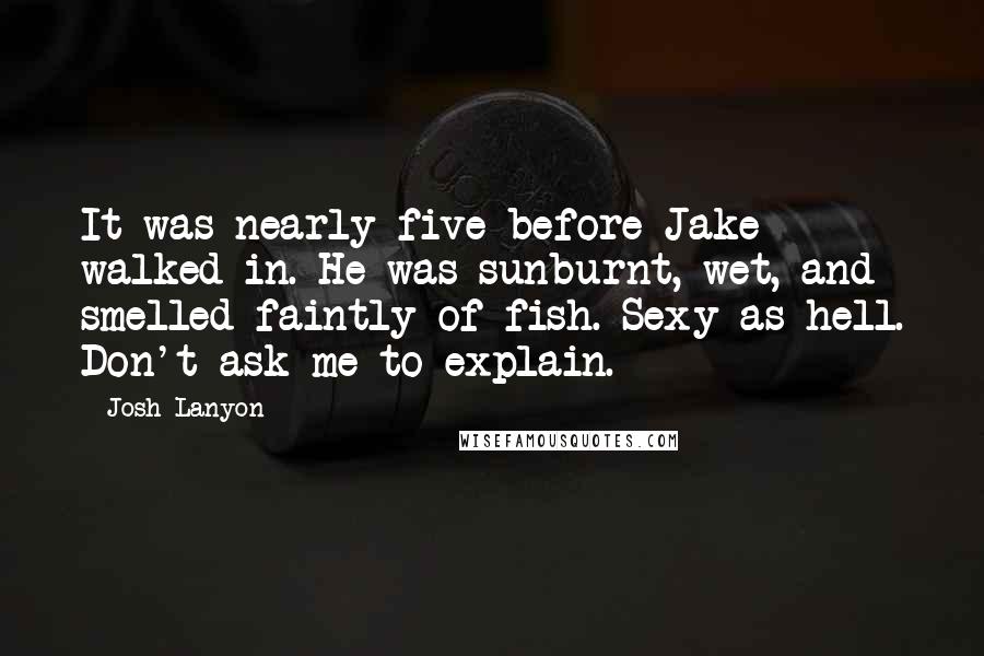 Josh Lanyon Quotes: It was nearly five before Jake walked in. He was sunburnt, wet, and smelled faintly of fish. Sexy as hell. Don't ask me to explain.