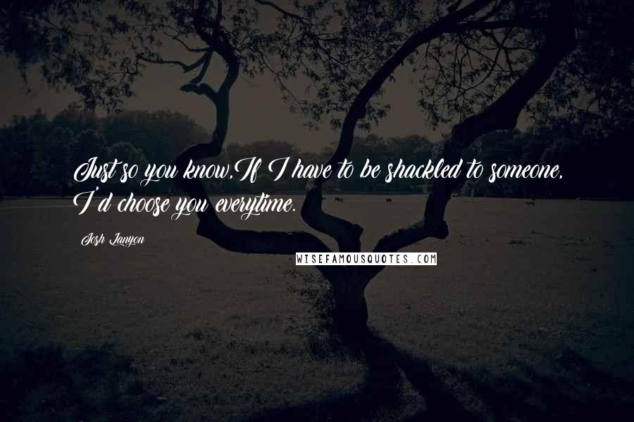 Josh Lanyon Quotes: Just so you know,If I have to be shackled to someone, I'd choose you everytime.