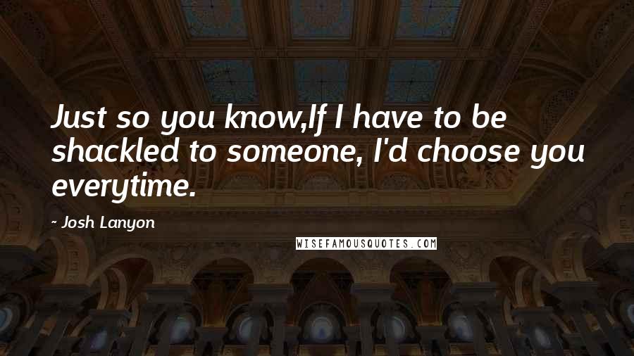 Josh Lanyon Quotes: Just so you know,If I have to be shackled to someone, I'd choose you everytime.