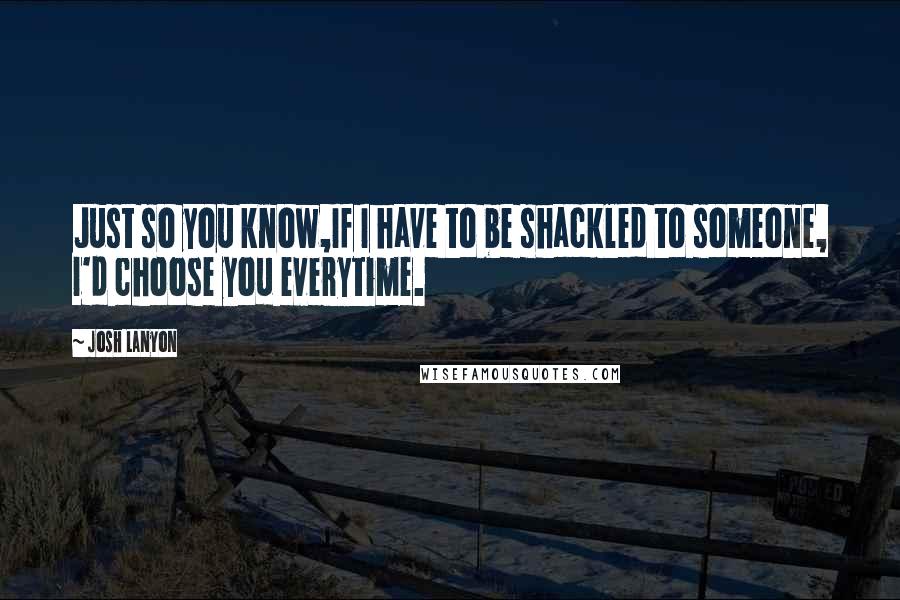 Josh Lanyon Quotes: Just so you know,If I have to be shackled to someone, I'd choose you everytime.
