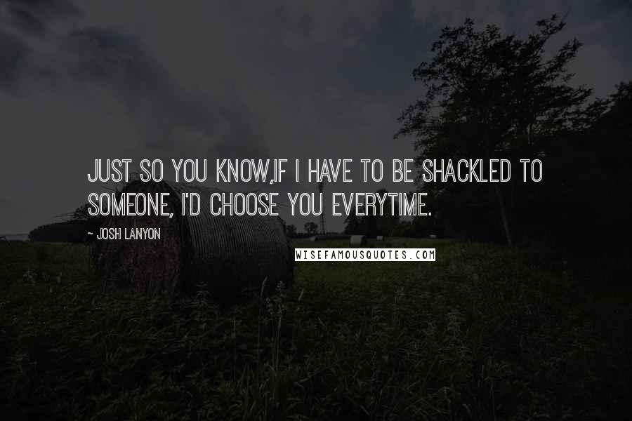 Josh Lanyon Quotes: Just so you know,If I have to be shackled to someone, I'd choose you everytime.