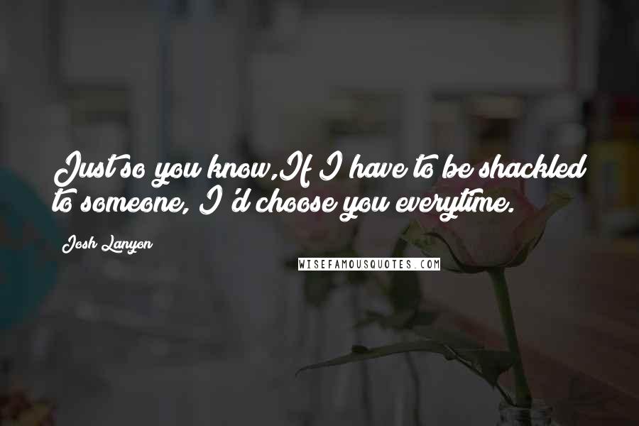 Josh Lanyon Quotes: Just so you know,If I have to be shackled to someone, I'd choose you everytime.