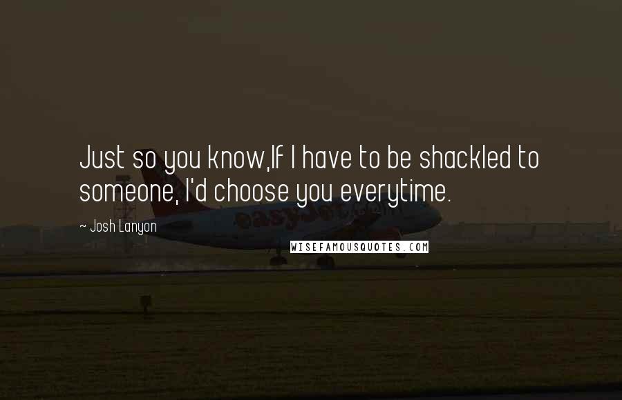 Josh Lanyon Quotes: Just so you know,If I have to be shackled to someone, I'd choose you everytime.