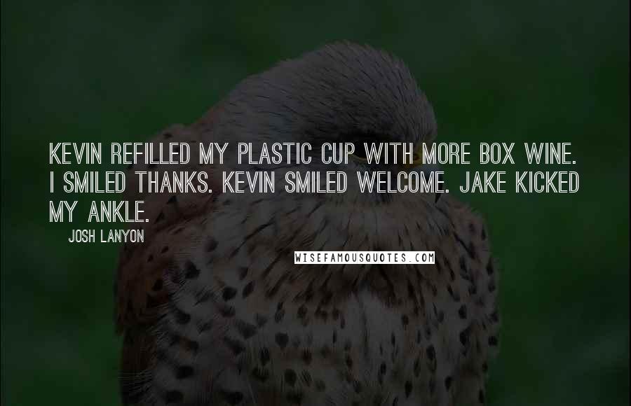 Josh Lanyon Quotes: Kevin refilled my plastic cup with more box wine. I smiled thanks. Kevin smiled welcome. Jake kicked my ankle.