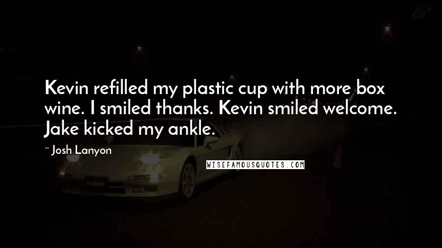 Josh Lanyon Quotes: Kevin refilled my plastic cup with more box wine. I smiled thanks. Kevin smiled welcome. Jake kicked my ankle.