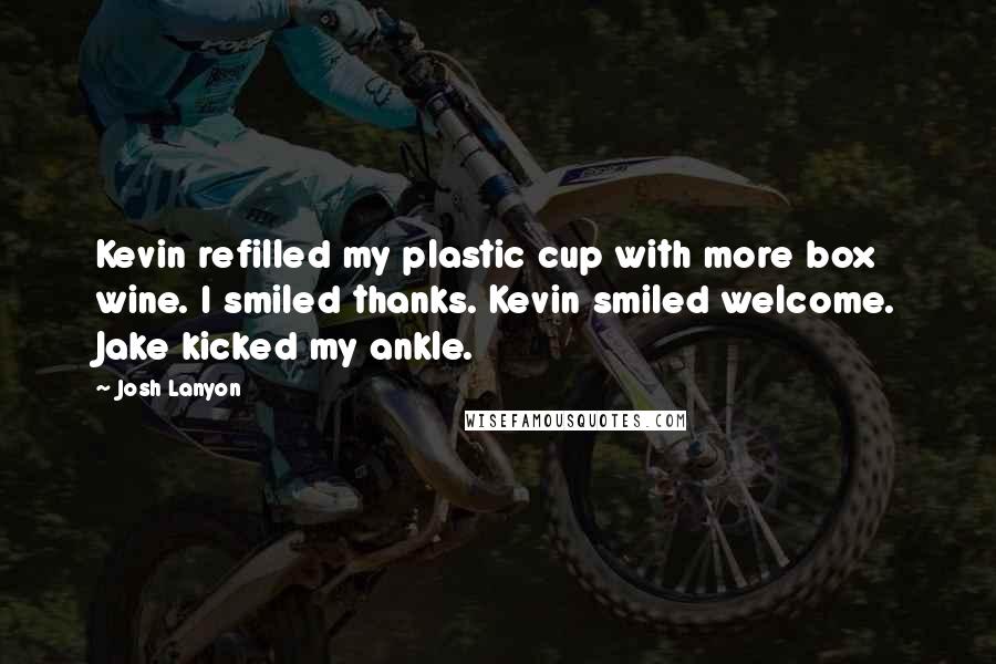 Josh Lanyon Quotes: Kevin refilled my plastic cup with more box wine. I smiled thanks. Kevin smiled welcome. Jake kicked my ankle.
