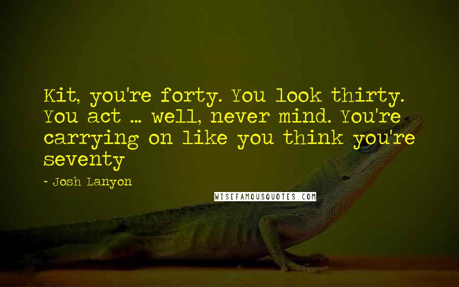 Josh Lanyon Quotes: Kit, you're forty. You look thirty. You act ... well, never mind. You're carrying on like you think you're seventy