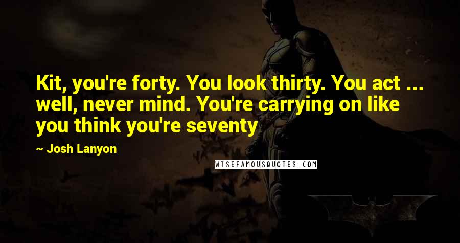 Josh Lanyon Quotes: Kit, you're forty. You look thirty. You act ... well, never mind. You're carrying on like you think you're seventy