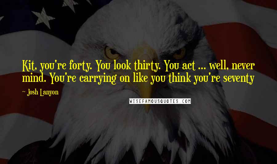Josh Lanyon Quotes: Kit, you're forty. You look thirty. You act ... well, never mind. You're carrying on like you think you're seventy