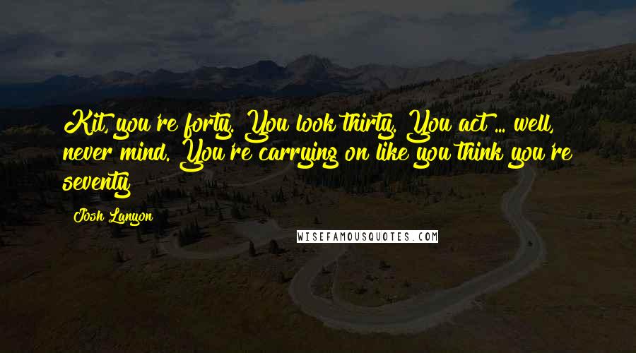 Josh Lanyon Quotes: Kit, you're forty. You look thirty. You act ... well, never mind. You're carrying on like you think you're seventy