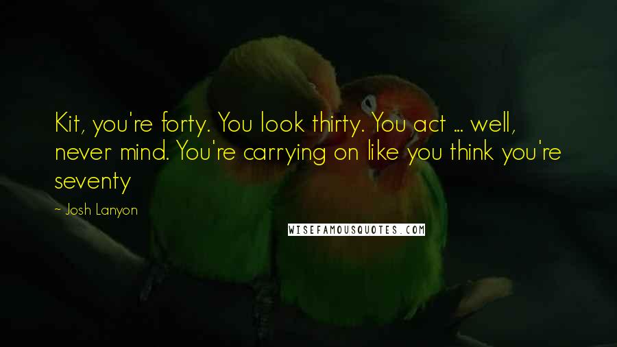 Josh Lanyon Quotes: Kit, you're forty. You look thirty. You act ... well, never mind. You're carrying on like you think you're seventy