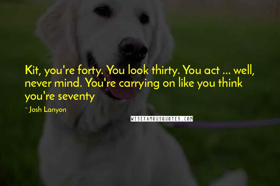 Josh Lanyon Quotes: Kit, you're forty. You look thirty. You act ... well, never mind. You're carrying on like you think you're seventy