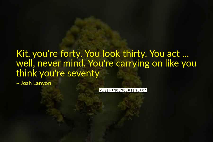 Josh Lanyon Quotes: Kit, you're forty. You look thirty. You act ... well, never mind. You're carrying on like you think you're seventy