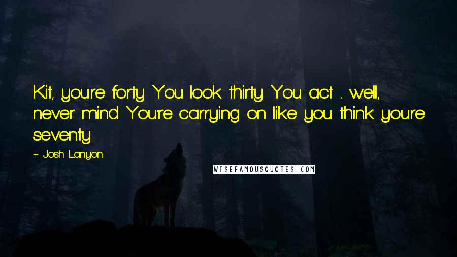 Josh Lanyon Quotes: Kit, you're forty. You look thirty. You act ... well, never mind. You're carrying on like you think you're seventy