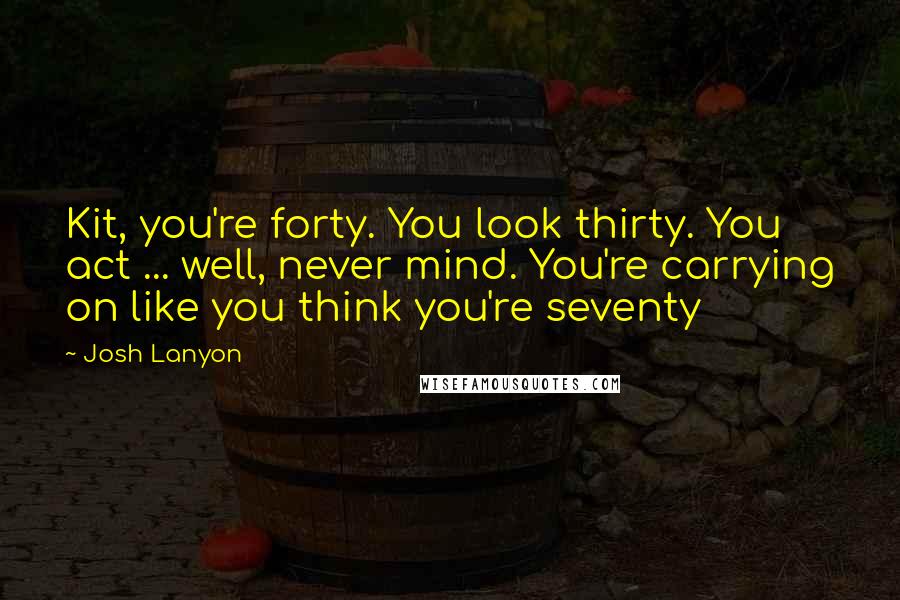 Josh Lanyon Quotes: Kit, you're forty. You look thirty. You act ... well, never mind. You're carrying on like you think you're seventy