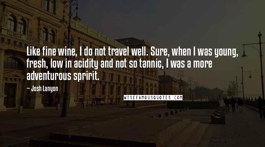 Josh Lanyon Quotes: Like fine wine, I do not travel well. Sure, when I was young, fresh, low in acidity and not so tannic, I was a more adventurous spririt.