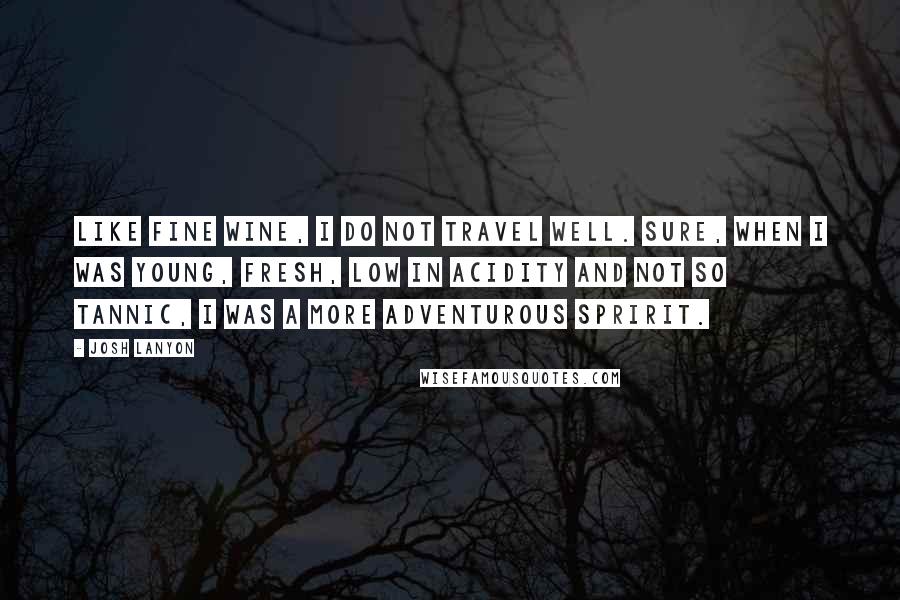 Josh Lanyon Quotes: Like fine wine, I do not travel well. Sure, when I was young, fresh, low in acidity and not so tannic, I was a more adventurous spririt.
