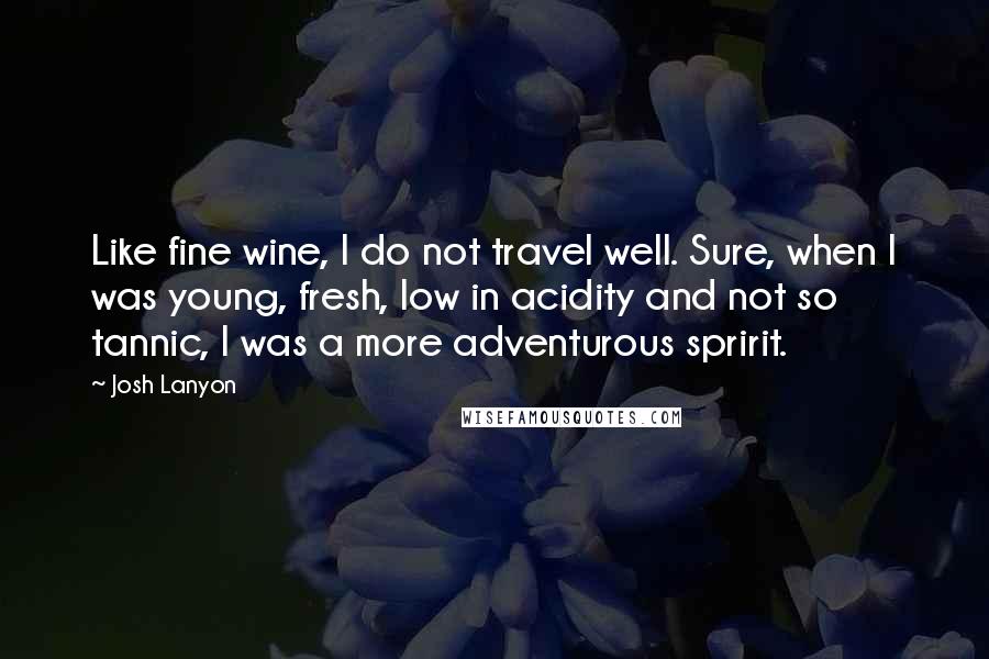 Josh Lanyon Quotes: Like fine wine, I do not travel well. Sure, when I was young, fresh, low in acidity and not so tannic, I was a more adventurous spririt.