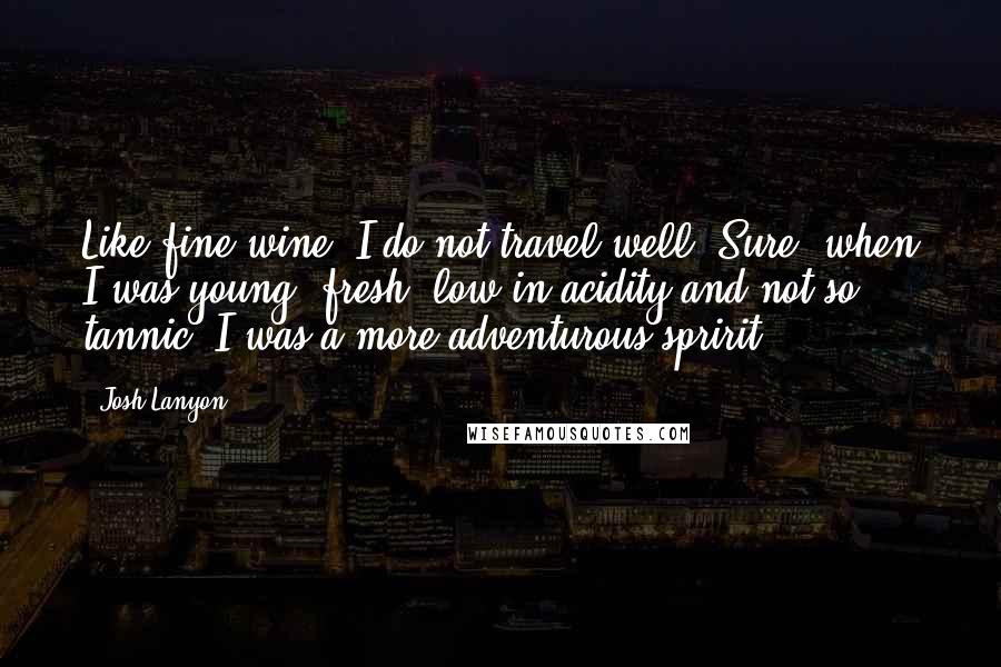 Josh Lanyon Quotes: Like fine wine, I do not travel well. Sure, when I was young, fresh, low in acidity and not so tannic, I was a more adventurous spririt.