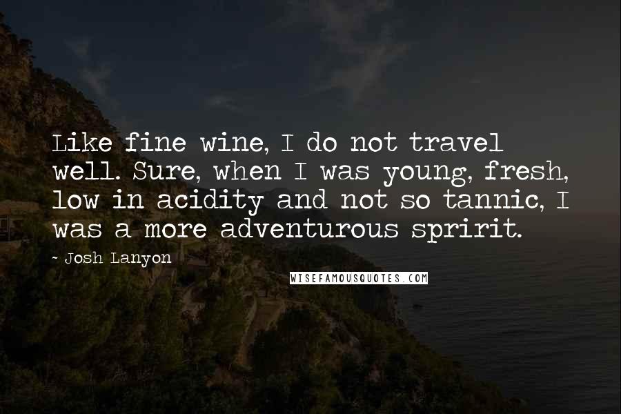 Josh Lanyon Quotes: Like fine wine, I do not travel well. Sure, when I was young, fresh, low in acidity and not so tannic, I was a more adventurous spririt.