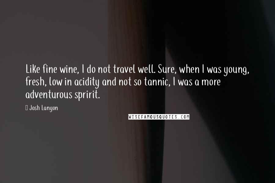 Josh Lanyon Quotes: Like fine wine, I do not travel well. Sure, when I was young, fresh, low in acidity and not so tannic, I was a more adventurous spririt.