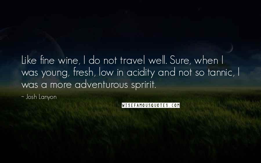 Josh Lanyon Quotes: Like fine wine, I do not travel well. Sure, when I was young, fresh, low in acidity and not so tannic, I was a more adventurous spririt.
