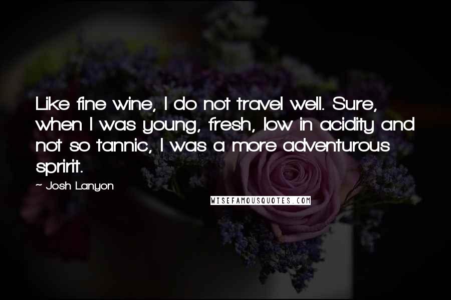 Josh Lanyon Quotes: Like fine wine, I do not travel well. Sure, when I was young, fresh, low in acidity and not so tannic, I was a more adventurous spririt.