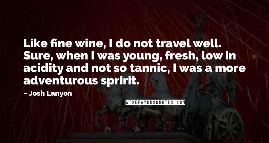 Josh Lanyon Quotes: Like fine wine, I do not travel well. Sure, when I was young, fresh, low in acidity and not so tannic, I was a more adventurous spririt.