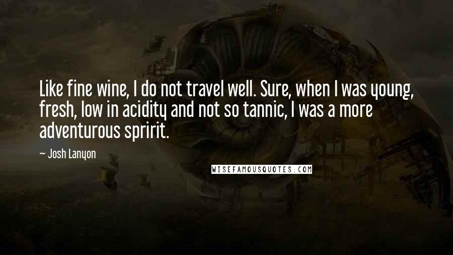 Josh Lanyon Quotes: Like fine wine, I do not travel well. Sure, when I was young, fresh, low in acidity and not so tannic, I was a more adventurous spririt.