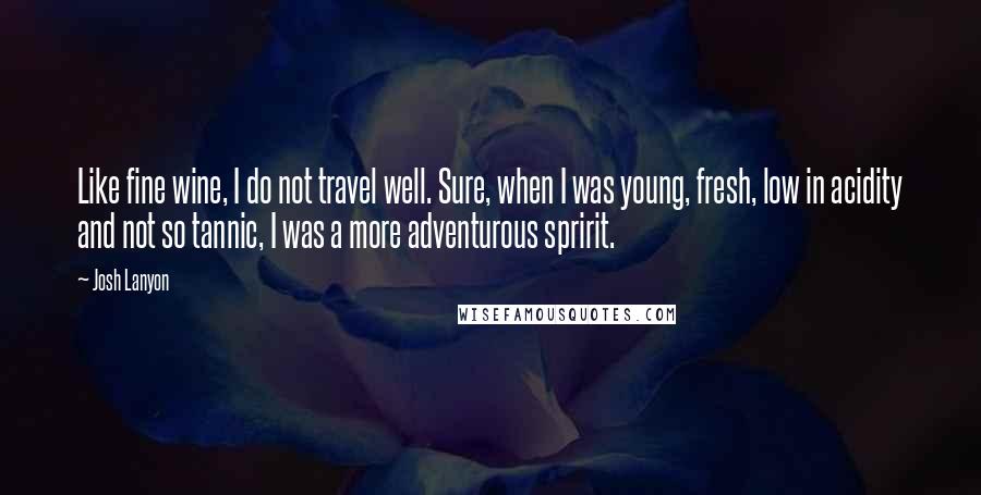 Josh Lanyon Quotes: Like fine wine, I do not travel well. Sure, when I was young, fresh, low in acidity and not so tannic, I was a more adventurous spririt.