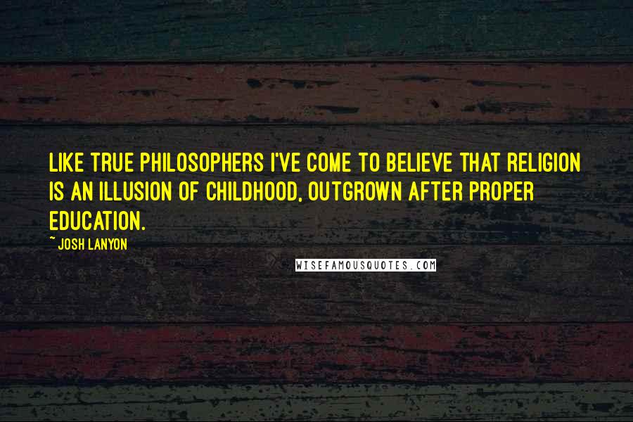 Josh Lanyon Quotes: Like true philosophers I've come to believe that religion is an illusion of childhood, outgrown after proper education.